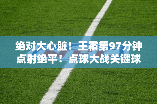 绝对大心脏！王霜第97分钟点射绝平！点球大战关键球同样罚进！